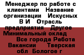 Менеджер по работе с клиентами › Название организации ­ Искусных В.И › Отрасль предприятия ­ Другое › Минимальный оклад ­ 19 000 - Все города Работа » Вакансии   . Тверская обл.,Бологое г.